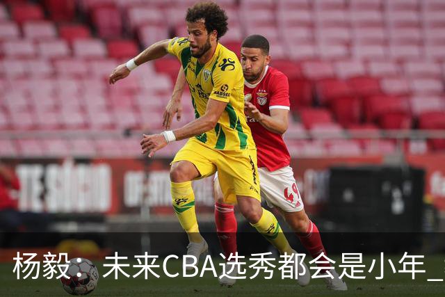 杨毅：未来CBA选秀都会是小年 教育公平更重要