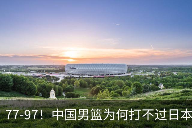 77-97！中国男篮为何打不过日本队？崔永熙毫不避讳说出原因，说得很实在